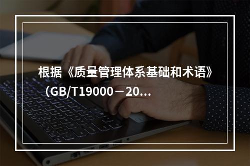 根据《质量管理体系基础和术语》（GB/T19000－2016