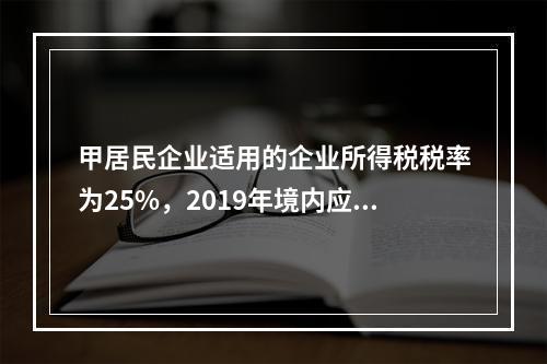 甲居民企业适用的企业所得税税率为25%，2019年境内应纳税