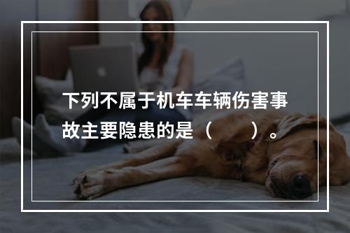 下列不属于机车车辆伤害事故主要隐患的是（　　）。