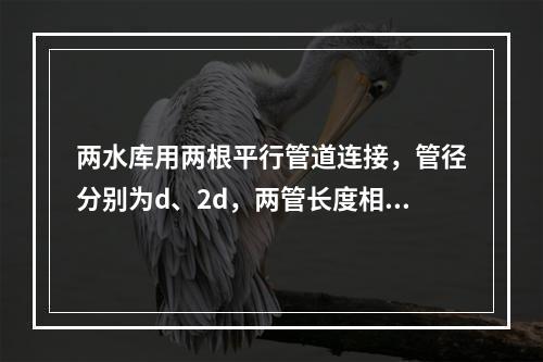 两水库用两根平行管道连接，管径分别为d、2d，两管长度相同，