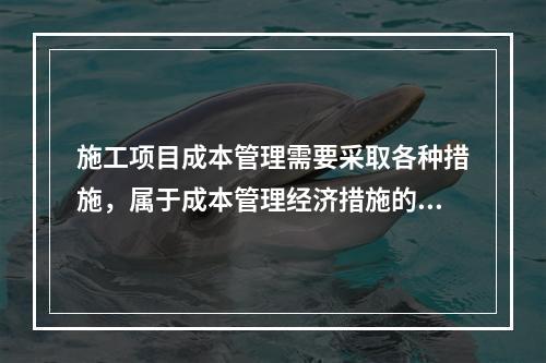 施工项目成本管理需要采取各种措施，属于成本管理经济措施的有（