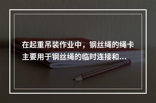 在起重吊装作业中，钢丝绳的绳卡主要用于钢丝绳的临时连接和绳头