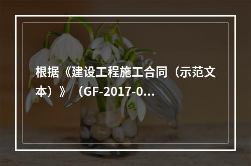 根据《建设工程施工合同（示范文本）》（GF-2017-020