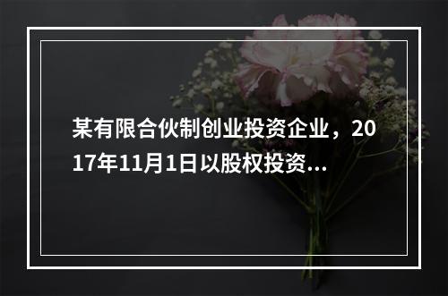 某有限合伙制创业投资企业，2017年11月1日以股权投资方式