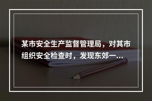 某市安全生产监督管理局，对其市组织安全检查时，发现东郊一小区