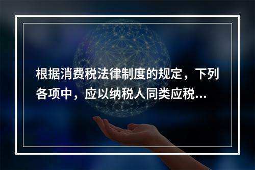 根据消费税法律制度的规定，下列各项中，应以纳税人同类应税消费