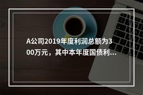 A公司2019年度利润总额为300万元，其中本年度国债利息收