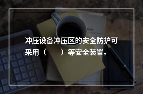 冲压设备冲压区的安全防护可采用（　　）等安全装置。