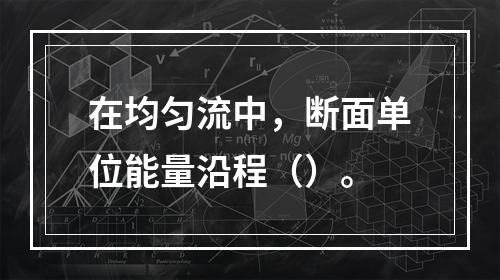 在均匀流中，断面单位能量沿程（）。