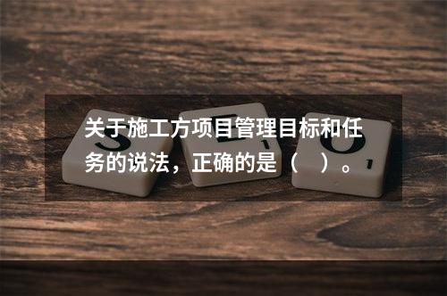 关于施工方项目管理目标和任务的说法，正确的是（　）。