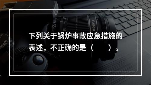 下列关于锅炉事故应急措施的表述，不正确的是（　　）。