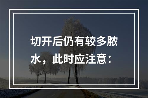 切开后仍有较多脓水，此时应注意：