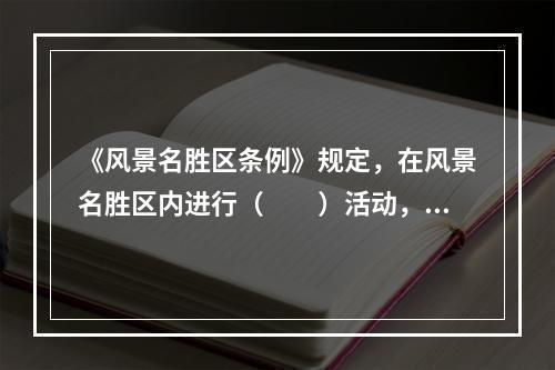 《风景名胜区条例》规定，在风景名胜区内进行（　　）活动，应当