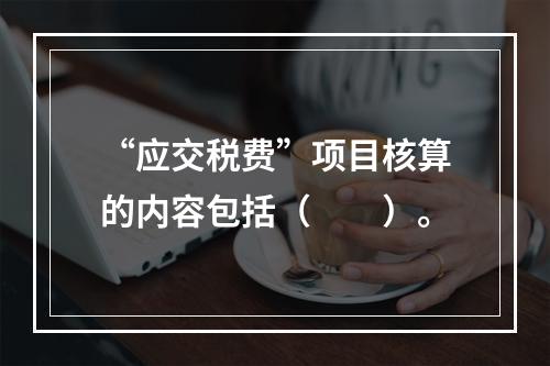 “应交税费”项目核算的内容包括（　　）。