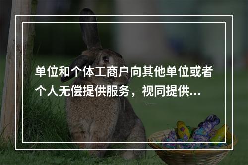 单位和个体工商户向其他单位或者个人无偿提供服务，视同提供应税