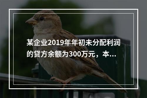 某企业2019年年初未分配利润的贷方余额为300万元，本年度