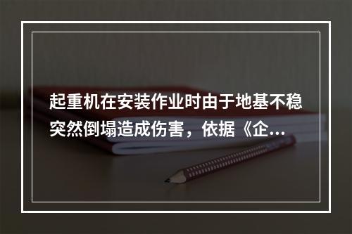 起重机在安装作业时由于地基不稳突然倒塌造成伤害，依据《企业职