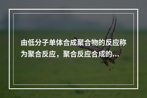 由低分子单体合成聚合物的反应称为聚合反应，聚合反应合成的聚合