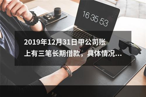 2019年12月31日甲公司账上有三笔长期借款，具体情况如下