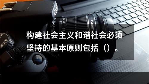 构建社会主义和谐社会必须坚持的基本原则包括（）。