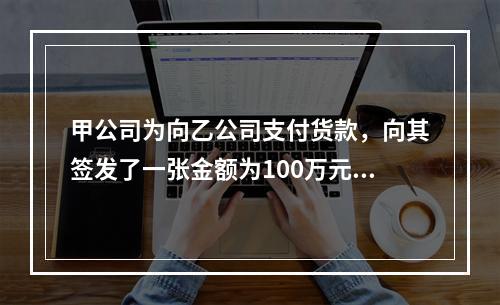 甲公司为向乙公司支付货款，向其签发了一张金额为100万元的转