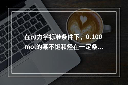 在热力学标准条件下，0.100mol的某不饱和烃在一定条件