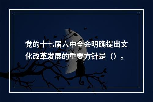 党的十七届六中全会明确提出文化改革发展的重要方针是（）。