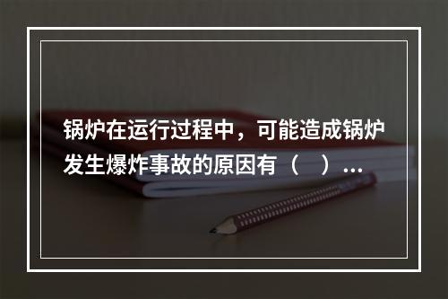 锅炉在运行过程中，可能造成锅炉发生爆炸事故的原因有（　）。