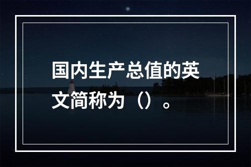 国内生产总值的英文简称为（）。