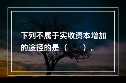 下列不属于实收资本增加的途径的是（　　）。