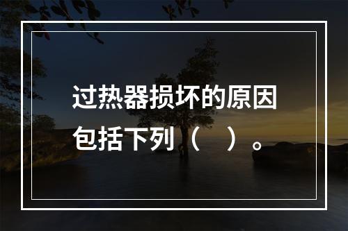 过热器损坏的原因包括下列（　）。