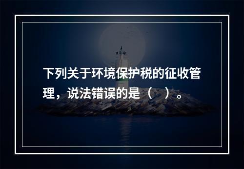 下列关于环境保护税的征收管理，说法错误的是（　）。