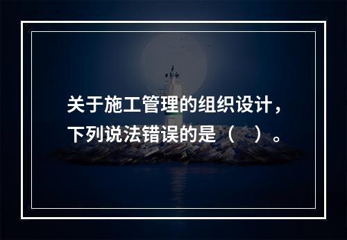 关于施工管理的组织设计，下列说法错误的是（　）。