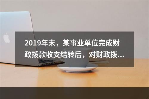 2019年末，某事业单位完成财政拨款收支结转后，对财政拨款结