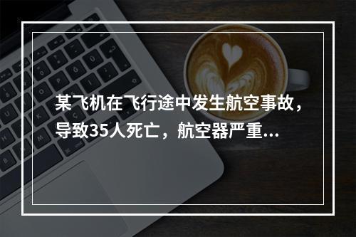 某飞机在飞行途中发生航空事故，导致35人死亡，航空器严重损坏