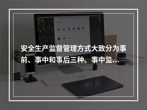 安全生产监督管理方式大致分为事前、事中和事后三种。事中监督