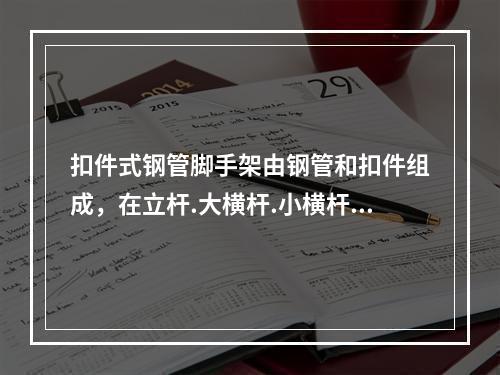 扣件式钢管脚手架由钢管和扣件组成，在立杆.大横杆.小横杆三杆