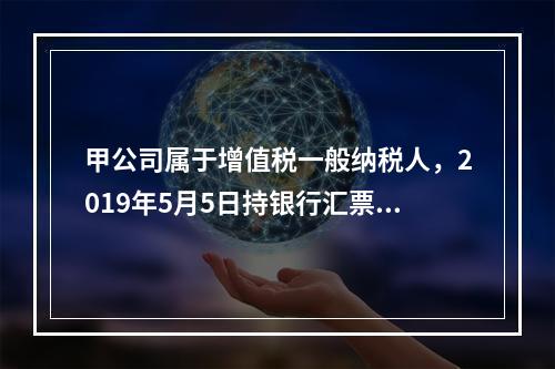 甲公司属于增值税一般纳税人，2019年5月5日持银行汇票购入