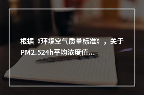 根据《环境空气质量标准》，关于PM2.524h平均浓度值数据