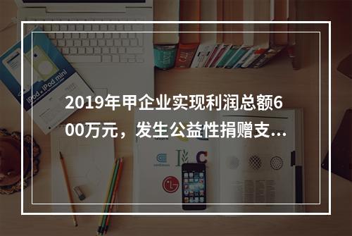 2019年甲企业实现利润总额600万元，发生公益性捐赠支出6