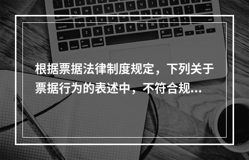 根据票据法律制度规定，下列关于票据行为的表述中，不符合规定的