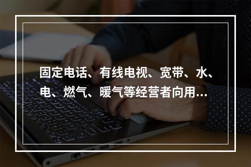 固定电话、有线电视、宽带、水、电、燃气、暖气等经营者向用户收