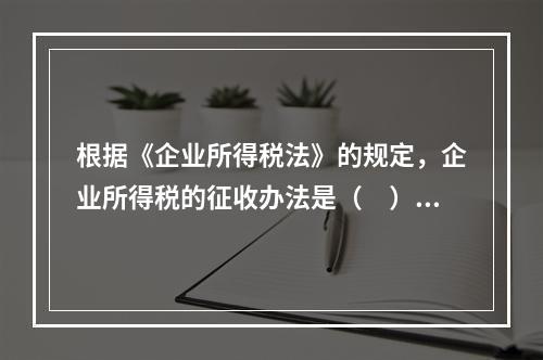 根据《企业所得税法》的规定，企业所得税的征收办法是（　）。