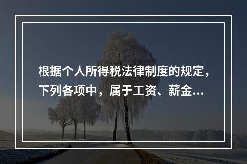 根据个人所得税法律制度的规定，下列各项中，属于工资、薪金所得