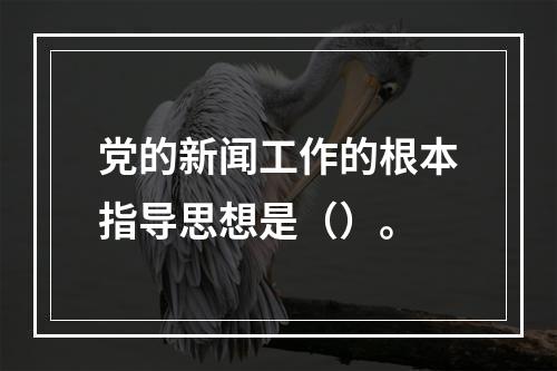 党的新闻工作的根本指导思想是（）。