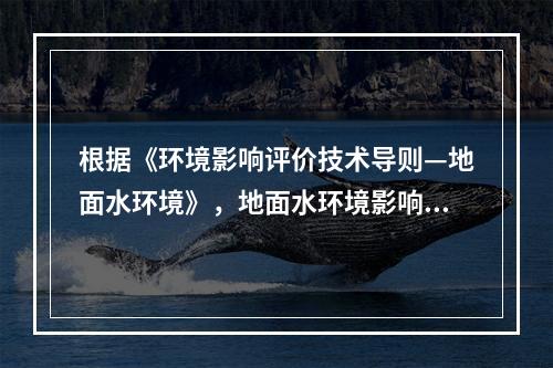 根据《环境影响评价技术导则—地面水环境》，地面水环境影响评价