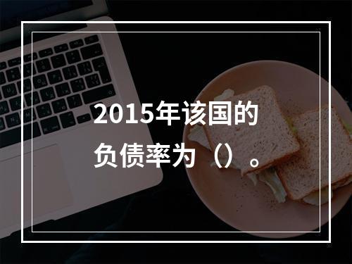 2015年该国的负债率为（）。