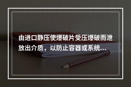 由进口静压使爆破片受压爆破而泄放出介质，以防止容器或系统内的