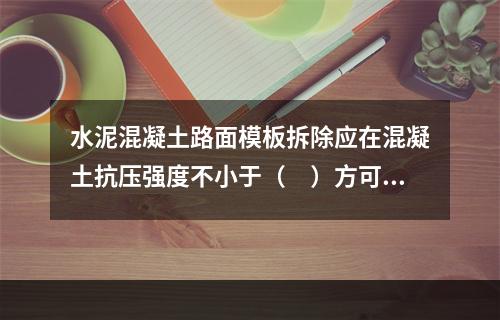 水泥混凝土路面模板拆除应在混凝土抗压强度不小于（　）方可进