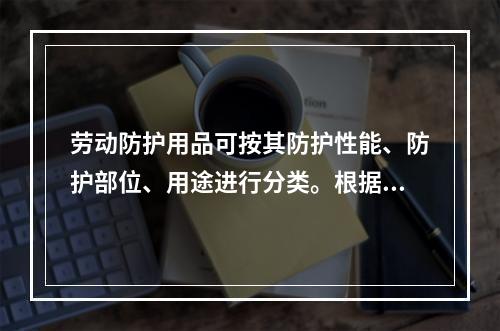 劳动防护用品可按其防护性能、防护部位、用途进行分类。根据国